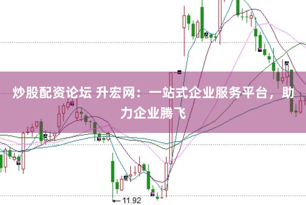 炒股配资论坛 升宏网：一站式企业服务平台，助力企业腾飞