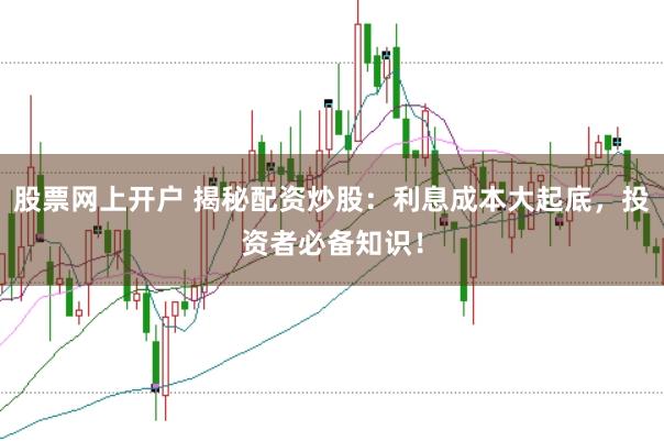股票网上开户 揭秘配资炒股：利息成本大起底，投资者必备知识！