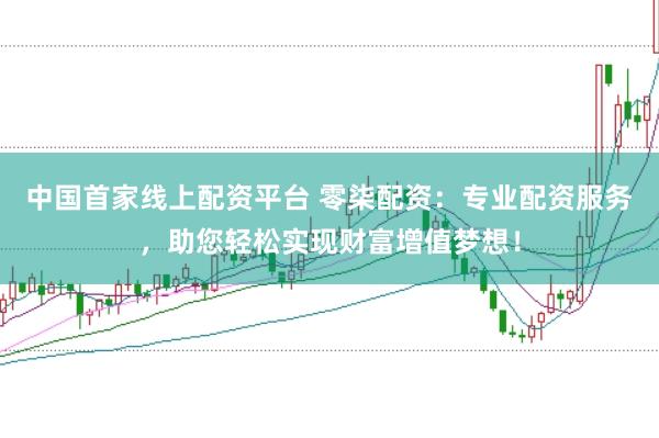 中国首家线上配资平台 零柒配资：专业配资服务，助您轻松实现财富增值梦想！