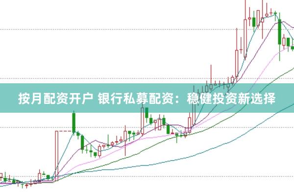 按月配资开户 银行私募配资：稳健投资新选择