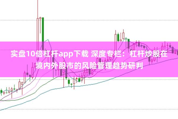 实盘10倍杠杆app下载 深度专栏:杠杆炒股在境内外股市的风险管理趋势研判