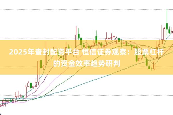 2025年查封配资平台 恒信证券观察：股票杠杆的资金效率趋势研判