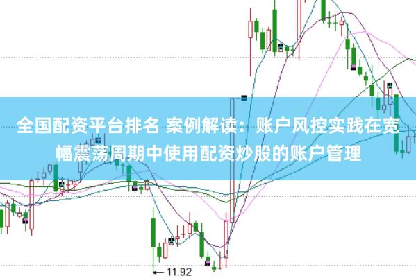 全国配资平台排名 案例解读：账户风控实践在宽幅震荡周期中使用配资炒股的账户管理