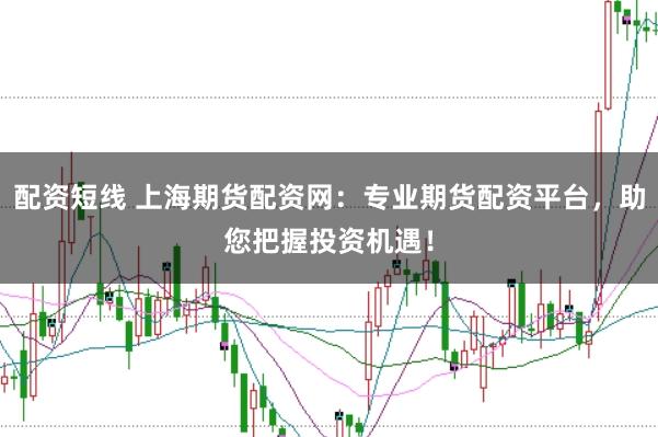 配资短线 上海期货配资网：专业期货配资平台，助您把握投资机遇！