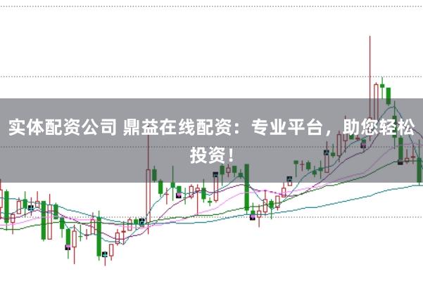 实体配资公司 鼎益在线配资：专业平台，助您轻松投资！