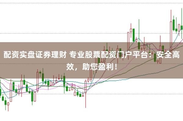 配资实盘证券理财 专业股票配资门户平台：安全高效，助您盈利！