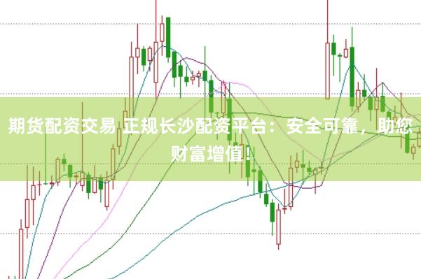 期货配资交易 正规长沙配资平台：安全可靠，助您财富增值！