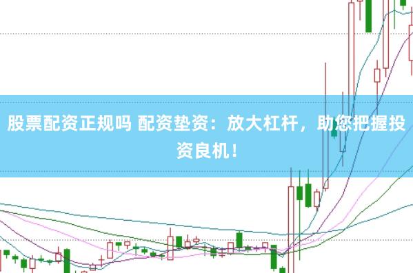 股票配资正规吗 配资垫资：放大杠杆，助您把握投资良机！