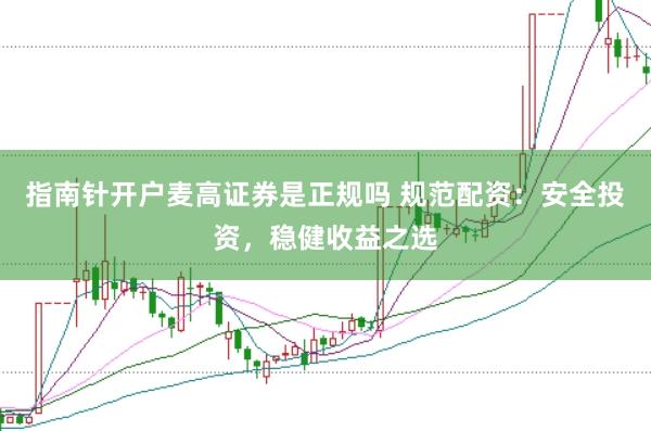 指南针开户麦高证券是正规吗 规范配资：安全投资，稳健收益之选