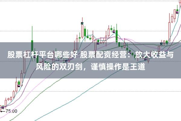 股票杠杆平台哪些好 股票配资经营：放大收益与风险的双刃剑，谨慎操作是王道