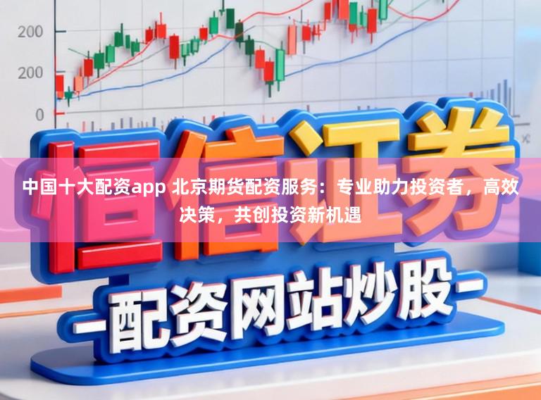 中国十大配资app 北京期货配资服务：专业助力投资者，高效决策，共创投资新机遇