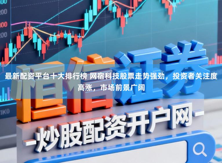 最新配资平台十大排行榜 网宿科技股票走势强劲，投资者关注度高涨，市场前景广阔
