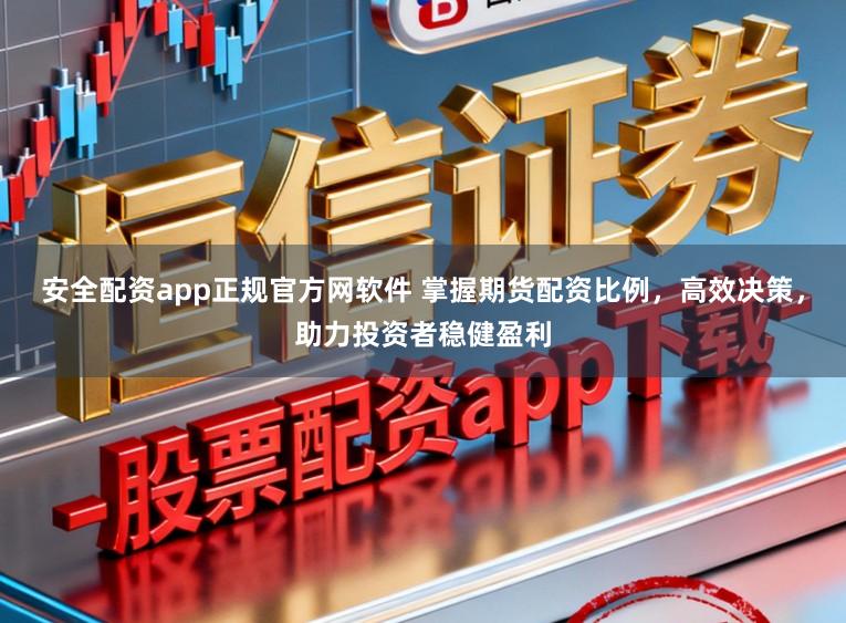 安全配资app正规官方网软件 掌握期货配资比例，高效决策，助力投资者稳健盈利