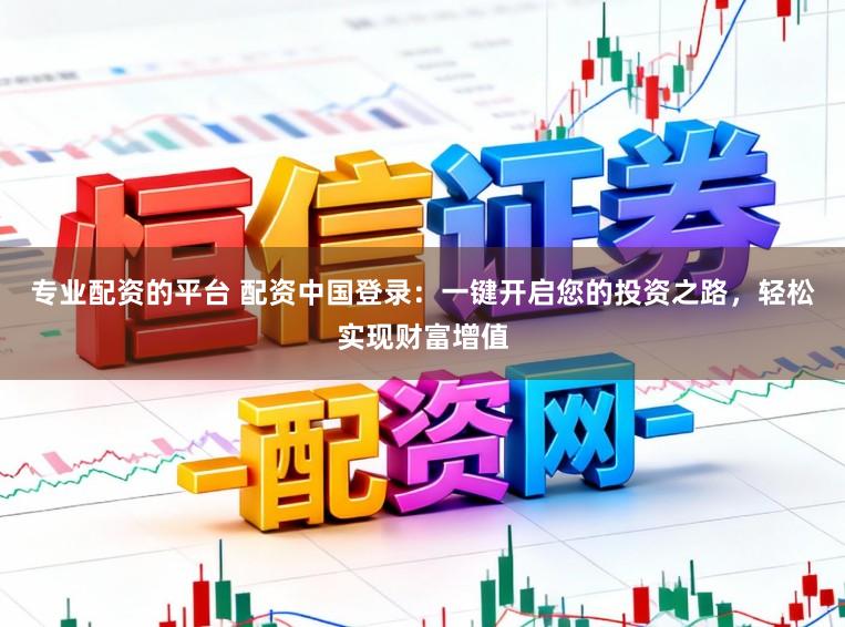 专业配资的平台 配资中国登录:一键开启您的投资之路,轻松实现财富增值