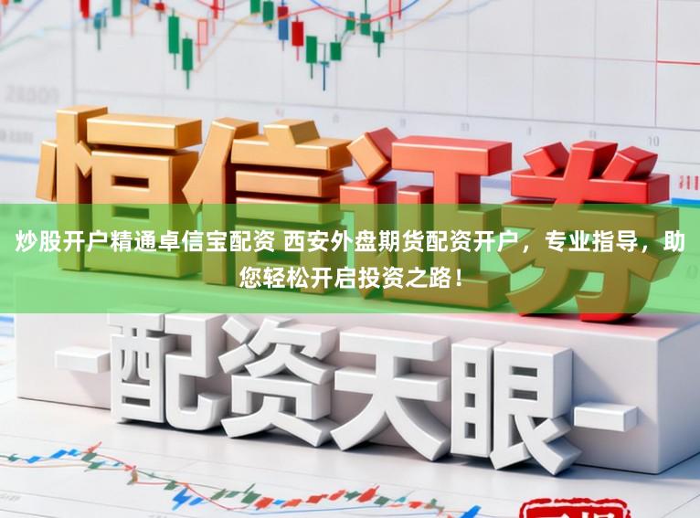 炒股开户精通卓信宝配资 西安外盘期货配资开户，专业指导，助您轻松开启投资之路！