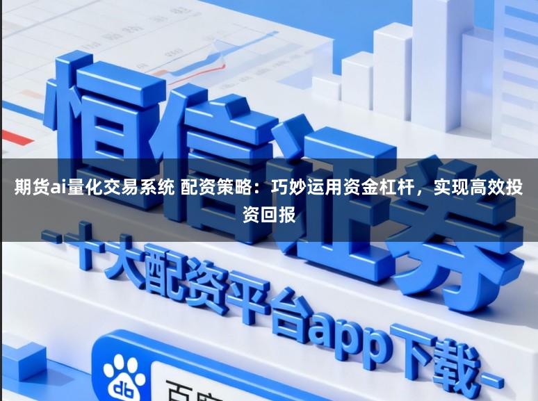 期货ai量化交易系统 配资策略：巧妙运用资金杠杆，实现高效投资回报