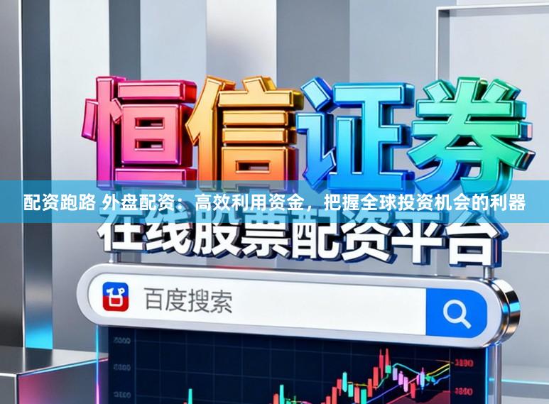 配资跑路 外盘配资：高效利用资金，把握全球投资机会的利器