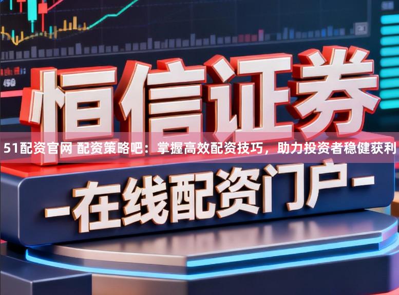 51配资官网 配资策略吧：掌握高效配资技巧，助力投资者稳健获利